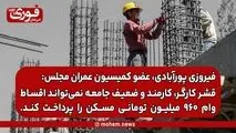 عضو کمیسیون عمران مجلس: قشر کارگر، کارمند و ضعیف جامعه نمی‌تواند اقساط وام ۹۶۰ میلیون تومانی مسکن را پرداخت کند.