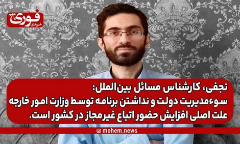 نجفی، کارشناس بین‌الملل: سوء‌مدیریت دولت و نداشتن برنامه توسط وزارت امور خارجه علت اصلی افزایش حضور اتباع غیر‌مجاز در کشور است.
