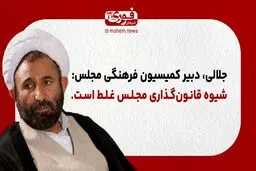 جلالی، دبیر کمیسیون فرهنگی مجلس: شیوه قانون‌گذاری مجلس غلط است.
