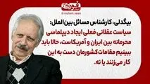 بیگدلی، کارشناس بین‌الملل: سیاست عقلانی فعلی ایجاد دیپلماسی محرمانه‌‌ بین ایران و آمریکاست، حالا باید ببینیم مقامات‌ کشورمان دست به این کار می‌زنند یا نه.