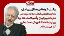 بیگدلی، کارشناس بین‌الملل: سیاست عقلانی فعلی ایجاد دیپلماسی محرمانه‌‌ بین ایران و آمریکاست، حالا باید ببینیم مقامات‌ کشورمان دست به این کار می‌زنند یا نه.