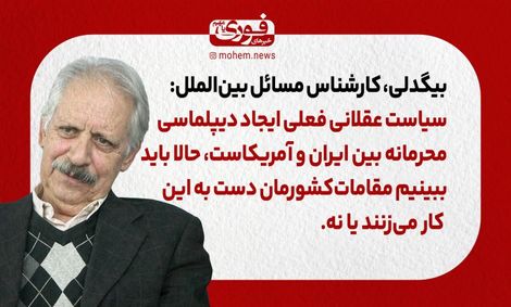 بیگدلی، کارشناس بین‌الملل: سیاست عقلانی فعلی ایجاد دیپلماسی محرمانه‌‌ بین ایران و آمریکاست، حالا باید ببینیم مقامات‌ کشورمان دست به این کار می‌زنند یا نه.