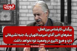 بیگدلی، کارشناس بین‌الملل: سفرهای اخیر آقای امیرعبداللهیان یک جنبه تشریفاتی دارد و هیچ تاثیری در وضعیت غزه نخواهد داشت.