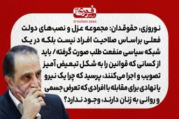 نوروزی، حقوقدان: مجموعه عزل و نصب‌های دولت فعلی بر‌اساس صلاحیت افراد نیست بلکه در یک شبکه سیاسی منفعت طلب صورت گرفته./ باید از کسانی که قوانین را به شکل تبعیض آمیز تصویب و اجرا می‌کنند، بپرسید که چرا یک نیرو یا نهادی برای مقابله با افرادی که تعرض جسمی و ر