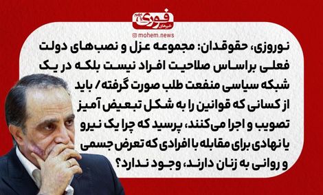 نوروزی، حقوقدان: مجموعه عزل و نصب‌های دولت فعلی بر‌اساس صلاحیت افراد نیست بلکه در یک شبکه سیاسی منفعت طلب صورت گرفته./ باید از کسانی که قوانین را به شکل تبعیض آمیز تصویب و اجرا می‌کنند، بپرسید که چرا یک نیرو یا نهادی برای مقابله با افرادی که تعرض جسمی و ر